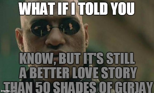 Matrix Morpheus Meme | WHAT IF I TOLD YOU KNOW, BUT IT'S STILL A BETTER LOVE STORY THAN 50 SHADES OF G(R)AY | image tagged in memes,matrix morpheus | made w/ Imgflip meme maker