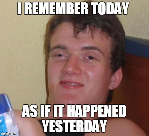 10 Guy Meme | I REMEMBER TODAY AS IF IT HAPPENED YESTERDAY | image tagged in memes,10 guy | made w/ Imgflip meme maker