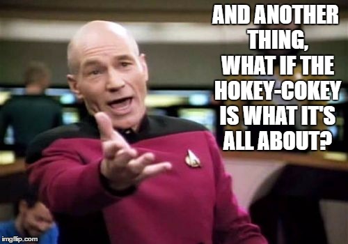 Picard Wtf Meme | AND ANOTHER THING, WHAT IF THE HOKEY-COKEY IS WHAT IT'S ALL ABOUT? | image tagged in memes,picard wtf | made w/ Imgflip meme maker