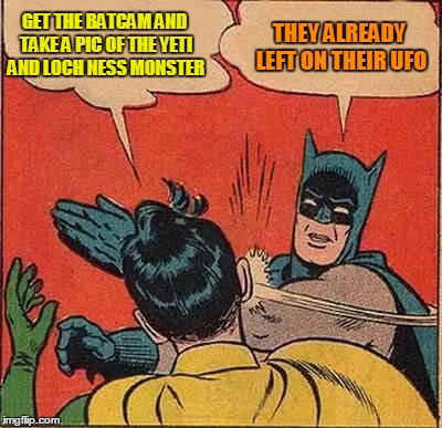 Batman Slapping Robin Meme | GET THE BATCAM AND TAKE A PIC OF THE YETI AND LOCH NESS MONSTER THEY ALREADY LEFT ON THEIR UFO | image tagged in memes,batman slapping robin | made w/ Imgflip meme maker