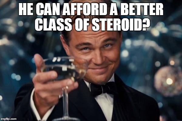 Leonardo Dicaprio Cheers Meme | HE CAN AFFORD A BETTER CLASS OF STEROID? | image tagged in memes,leonardo dicaprio cheers | made w/ Imgflip meme maker