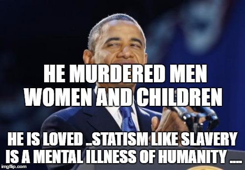 2nd Term Obama | HE MURDERED MEN WOMEN AND CHILDREN; HE IS LOVED ..STATISM LIKE SLAVERY IS A MENTAL ILLNESS OF HUMANITY .... | image tagged in memes,2nd term obama | made w/ Imgflip meme maker