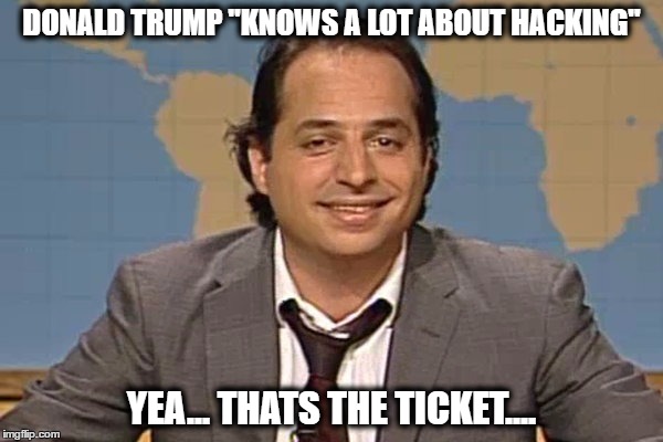 thats the ticket  | DONALD TRUMP "KNOWS A LOT ABOUT HACKING"; YEA... THATS THE TICKET.... | image tagged in donald trump | made w/ Imgflip meme maker