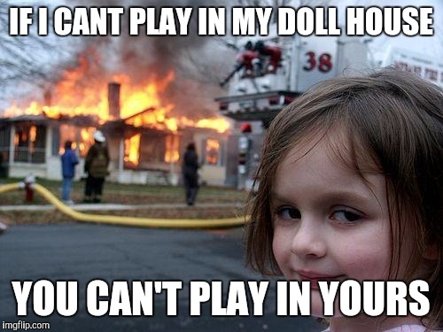 Disaster Girl | IF I CANT PLAY IN MY DOLL HOUSE; YOU CAN'T PLAY IN YOURS | image tagged in memes,disaster girl | made w/ Imgflip meme maker
