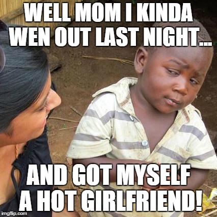 Third World Skeptical Kid Meme | WELL MOM I KINDA WEN OUT LAST NIGHT... AND GOT MYSELF A HOT GIRLFRIEND! | image tagged in memes,third world skeptical kid | made w/ Imgflip meme maker