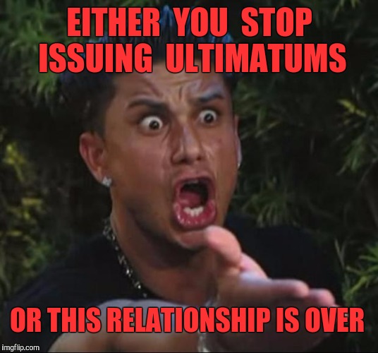 Ultimate Ultimatum  | EITHER  YOU  STOP  ISSUING  ULTIMATUMS; OR THIS RELATIONSHIP IS OVER | image tagged in memes,dj pauly d,ultimate,threats,threat,relationship | made w/ Imgflip meme maker