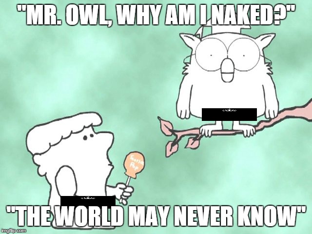 The world may never know | "MR. OWL, WHY AM I NAKED?"; ''THE WORLD MAY NEVER KNOW" | image tagged in the world may never know | made w/ Imgflip meme maker