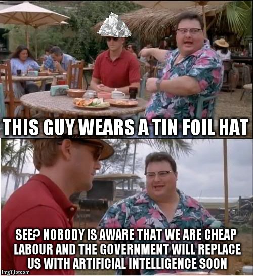 Tin Foil Hat See | THIS GUY WEARS A TIN FOIL HAT; SEE? NOBODY IS AWARE THAT WE ARE CHEAP LABOUR AND THE GOVERNMENT WILL REPLACE US WITH ARTIFICIAL INTELLIGENCE SOON | image tagged in tinfoil hat meme conspiracy government cheap labour conspiracy anarchy | made w/ Imgflip meme maker