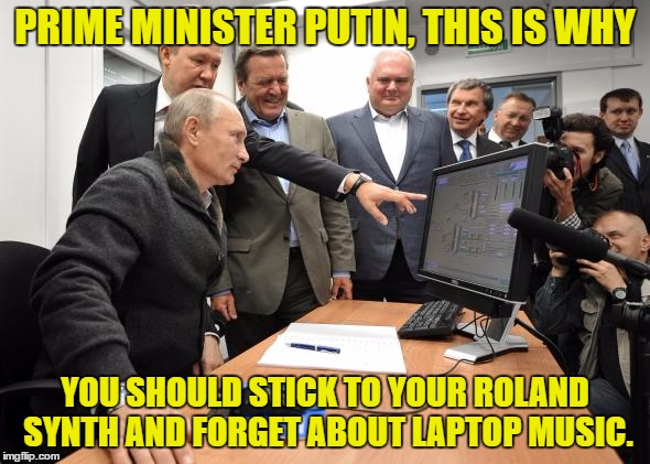 Putin on laptop | PRIME MINISTER PUTIN, THIS IS WHY; YOU SHOULD STICK TO YOUR ROLAND SYNTH AND FORGET ABOUT LAPTOP MUSIC. | image tagged in putin on laptop | made w/ Imgflip meme maker