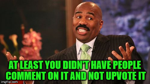 Steve Harvey Meme | AT LEAST YOU DIDN'T HAVE PEOPLE COMMENT ON IT AND NOT UPVOTE IT | image tagged in memes,steve harvey | made w/ Imgflip meme maker