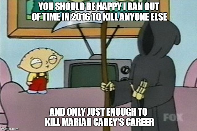 YOU SHOULD BE HAPPY I RAN OUT OF TIME IN 2016 TO KILL ANYONE ELSE; AND ONLY JUST ENOUGH TO KILL MARIAH CAREY'S CAREER | image tagged in death says you should be happy | made w/ Imgflip meme maker