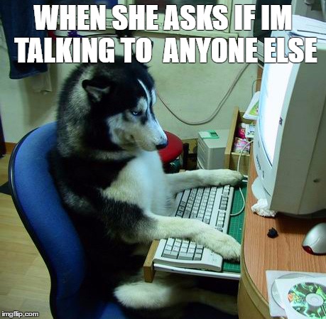 I Have No Idea What I Am Doing Meme | WHEN SHE ASKS IF IM TALKING TO  ANYONE ELSE | image tagged in memes,i have no idea what i am doing | made w/ Imgflip meme maker
