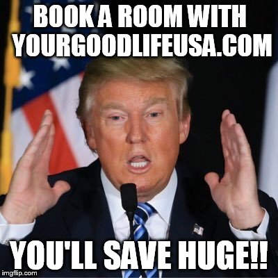 Trump Huge! | BOOK A ROOM WITH YOURGOODLIFEUSA.COM; YOU'LL SAVE HUGE!! | image tagged in trump huge | made w/ Imgflip meme maker