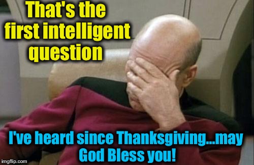 Captain Picard Facepalm Meme | That's the first intelligent question I've heard since Thanksgiving...may God Bless you! | image tagged in memes,captain picard facepalm | made w/ Imgflip meme maker