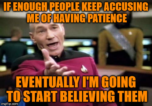 Picard Wtf Meme | IF ENOUGH PEOPLE KEEP ACCUSING ME OF HAVING PATIENCE EVENTUALLY I'M GOING TO START BELIEVING THEM | image tagged in memes,picard wtf | made w/ Imgflip meme maker