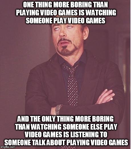 iron man eye roll | ONE THING MORE BORING THAN PLAYING VIDEO GAMES IS WATCHING SOMEONE PLAY VIDEO GAMES; AND THE ONLY THING MORE BORING THAN WATCHING SOMEONE ELSE PLAY VIDEO GAMES IS LISTENING TO SOMEONE TALK ABOUT PLAYING VIDEO GAMES | image tagged in iron man eye roll | made w/ Imgflip meme maker