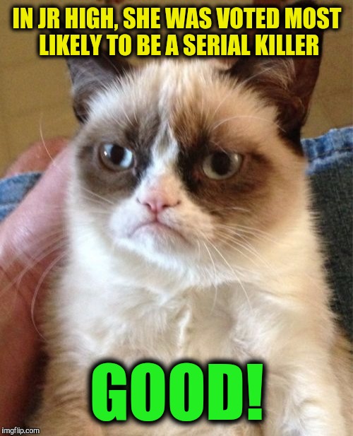 Grumpy Cat Meme | IN JR HIGH, SHE WAS VOTED MOST LIKELY TO BE A SERIAL KILLER GOOD! | image tagged in memes,grumpy cat | made w/ Imgflip meme maker