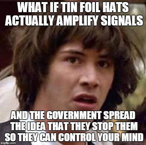 Conspiracy Keanu Meme | WHAT IF TIN FOIL HATS ACTUALLY AMPLIFY SIGNALS; AND THE GOVERNMENT SPREAD THE IDEA THAT THEY STOP THEM SO THEY CAN CONTROL YOUR MIND | image tagged in memes,conspiracy keanu | made w/ Imgflip meme maker