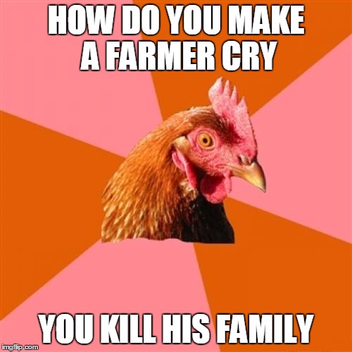 Anti Joke Chicken Meme | HOW DO YOU MAKE A FARMER CRY; YOU KILL HIS FAMILY | image tagged in memes,anti joke chicken | made w/ Imgflip meme maker