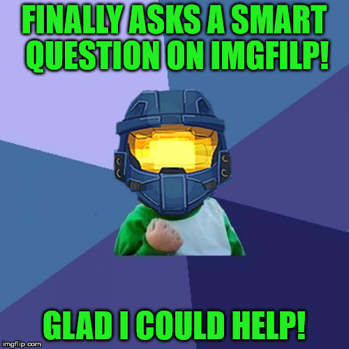 1befyj | FINALLY ASKS A SMART QUESTION ON IMGFILP! GLAD I COULD HELP! | image tagged in 1befyj | made w/ Imgflip meme maker