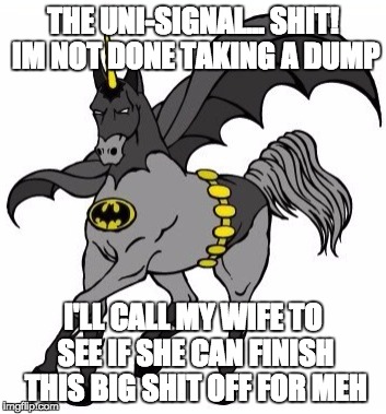 THE UNI-SIGNAL... SHIT! IM NOT DONE TAKING A DUMP; I'LL CALL MY WIFE TO SEE IF SHE CAN FINISH THIS BIG SHIT OFF FOR MEH | image tagged in baticorn | made w/ Imgflip meme maker