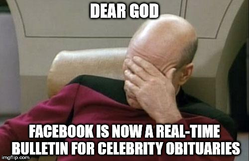 Captain Picard Facepalm | DEAR GOD; FACEBOOK IS NOW A REAL-TIME BULLETIN FOR CELEBRITY OBITUARIES | image tagged in memes,captain picard facepalm | made w/ Imgflip meme maker
