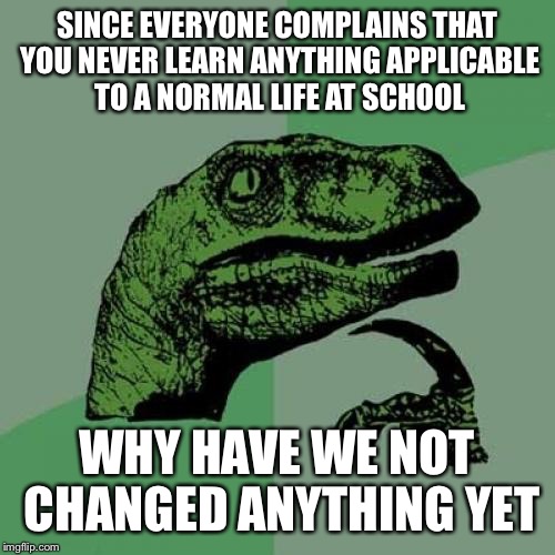 Philosoraptor | SINCE EVERYONE COMPLAINS THAT YOU NEVER LEARN ANYTHING APPLICABLE TO A NORMAL LIFE AT SCHOOL; WHY HAVE WE NOT CHANGED ANYTHING YET | image tagged in memes,philosoraptor | made w/ Imgflip meme maker