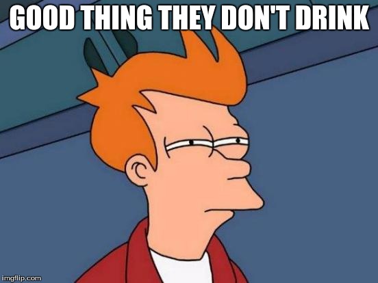 Futurama Fry Meme | GOOD THING THEY DON'T DRINK | image tagged in memes,futurama fry | made w/ Imgflip meme maker