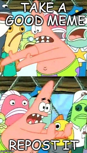 Put It Somewhere Else Patrick Meme | TAKE A GOOD MEME; REPOST IT | image tagged in memes,put it somewhere else patrick,mihaita70,spongebob,funny,garlic | made w/ Imgflip meme maker