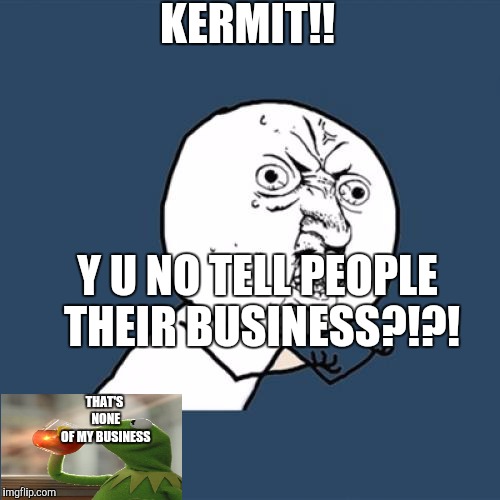 Kermit vs Y U No | KERMIT!! Y U NO TELL PEOPLE THEIR BUSINESS?!?! THAT'S NONE OF MY BUSINESS | image tagged in memes,y u no | made w/ Imgflip meme maker
