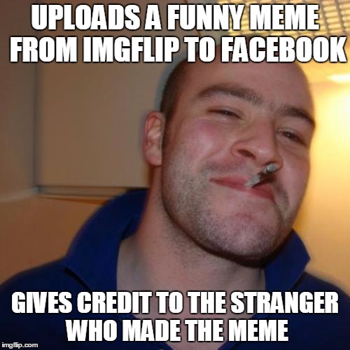 Good Guy Greg | UPLOADS A FUNNY MEME FROM IMGFLIP TO FACEBOOK; GIVES CREDIT TO THE STRANGER WHO MADE THE MEME | image tagged in memes,good guy greg | made w/ Imgflip meme maker
