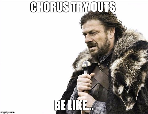 Chorus tryouts | CHORUS TRY OUTS; BE LIKE... | image tagged in memes,brace yourselves x is coming | made w/ Imgflip meme maker