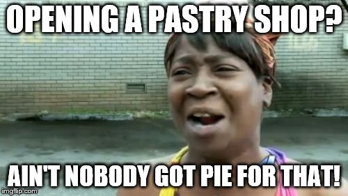Ain't Nobody Got Time For That Meme | OPENING A PASTRY SHOP? AIN'T NOBODY GOT PIE FOR THAT! | image tagged in memes,aint nobody got time for that | made w/ Imgflip meme maker