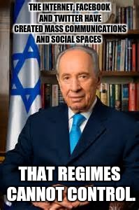 THE INTERNET, FACEBOOK AND TWITTER HAVE CREATED MASS COMMUNICATIONS AND SOCIAL SPACES; THAT REGIMES CANNOT CONTROL. | image tagged in shimon peres,died in 2016,funny,memes | made w/ Imgflip meme maker