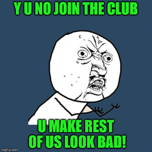 Y U No Meme | Y U NO JOIN THE CLUB U MAKE REST OF US LOOK BAD! | image tagged in memes,y u no | made w/ Imgflip meme maker