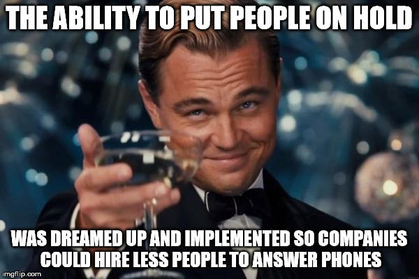 Leonardo Dicaprio Cheers Meme | THE ABILITY TO PUT PEOPLE ON HOLD WAS DREAMED UP AND IMPLEMENTED SO COMPANIES COULD HIRE LESS PEOPLE TO ANSWER PHONES | image tagged in memes,leonardo dicaprio cheers | made w/ Imgflip meme maker