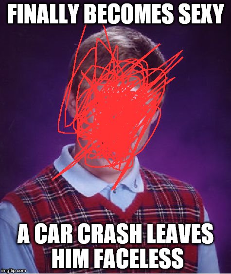Bad Luck Brian | FINALLY BECOMES SEXY; A CAR CRASH LEAVES HIM FACELESS | image tagged in memes,bad luck brian | made w/ Imgflip meme maker