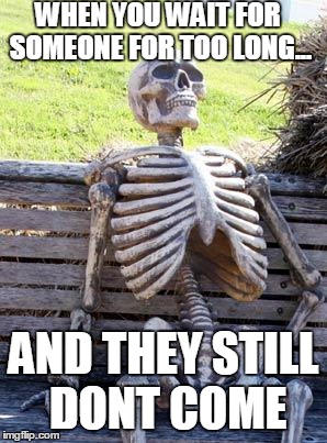 Waiting Skeleton | WHEN YOU WAIT FOR SOMEONE FOR TOO LONG... AND THEY STILL DONT COME | image tagged in memes,waiting skeleton | made w/ Imgflip meme maker
