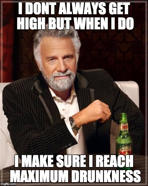 The Most Interesting Man In The World | I DONT ALWAYS GET HIGH BUT WHEN I DO; I MAKE SURE I REACH MAXIMUM DRUNKNESS | image tagged in memes,the most interesting man in the world | made w/ Imgflip meme maker