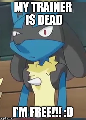 Lucario | MY TRAINER IS DEAD; I'M FREE!!! :D | image tagged in lucario | made w/ Imgflip meme maker