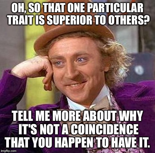 Get over yourself. | OH, SO THAT ONE PARTICULAR TRAIT IS SUPERIOR TO OTHERS? TELL ME MORE ABOUT WHY IT'S NOT A COINCIDENCE THAT YOU HAPPEN TO HAVE IT. | image tagged in memes,creepy condescending wonka | made w/ Imgflip meme maker