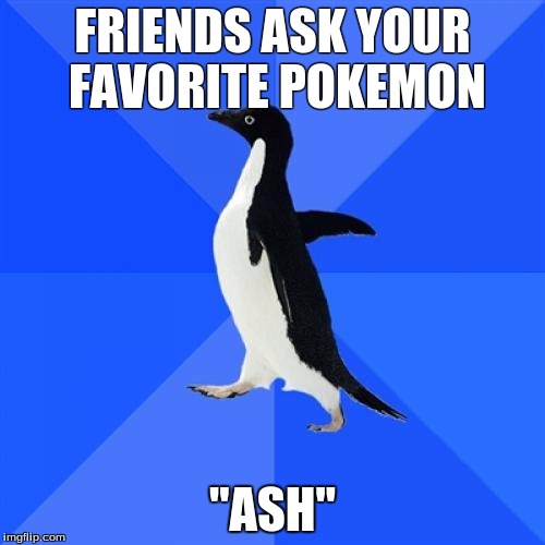 Socially Awkward Penguin | FRIENDS ASK YOUR FAVORITE POKEMON; "ASH" | image tagged in memes,socially awkward penguin | made w/ Imgflip meme maker