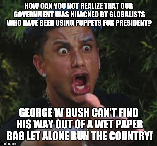 DJ Pauly D | HOW CAN YOU NOT REALIZE THAT OUR GOVERNMENT WAS HIJACKED BY GLOBALISTS WHO HAVE BEEN USING PUPPETS FOR PRESIDENT? GEORGE W BUSH CAN'T FIND HIS WAY OUT OF A WET PAPER BAG LET ALONE RUN THE COUNTRY! | image tagged in memes,dj pauly d | made w/ Imgflip meme maker