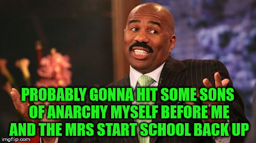Steve Harvey Meme | PROBABLY GONNA HIT SOME SONS OF ANARCHY MYSELF BEFORE ME AND THE MRS START SCHOOL BACK UP | image tagged in memes,steve harvey | made w/ Imgflip meme maker