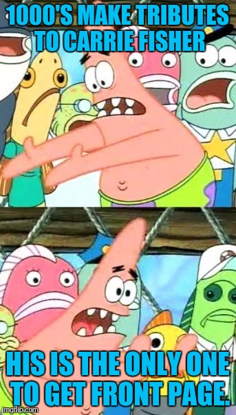 Put It Somewhere Else Patrick Meme | 1000'S MAKE TRIBUTES TO CARRIE FISHER HIS IS THE ONLY ONE TO GET FRONT PAGE. | image tagged in memes,put it somewhere else patrick | made w/ Imgflip meme maker