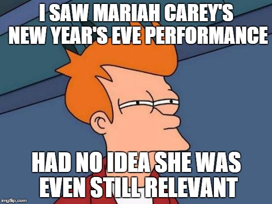 Futurama Fry | I SAW MARIAH CAREY'S NEW YEAR'S EVE PERFORMANCE; HAD NO IDEA SHE WAS EVEN STILL RELEVANT | image tagged in memes,futurama fry | made w/ Imgflip meme maker