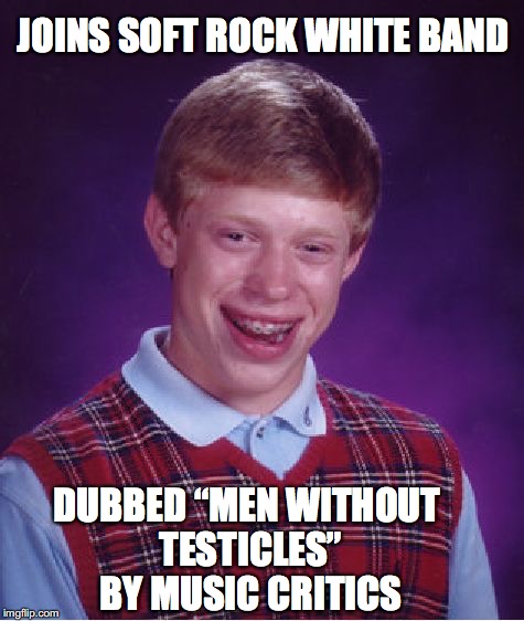 No Soul | JOINS SOFT ROCK WHITE BAND; DUBBED “MEN WITHOUT TESTICLES”  BY MUSIC CRITICS | image tagged in memes,bad luck brian | made w/ Imgflip meme maker