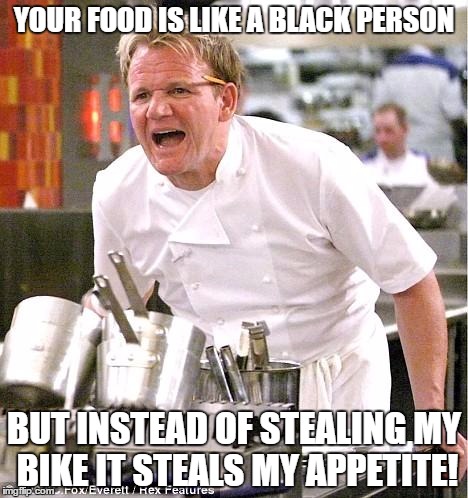 Chef Gordon Ramsay | YOUR FOOD IS LIKE A BLACK PERSON; BUT INSTEAD OF STEALING MY BIKE IT STEALS MY APPETITE! | image tagged in memes,chef gordon ramsay | made w/ Imgflip meme maker