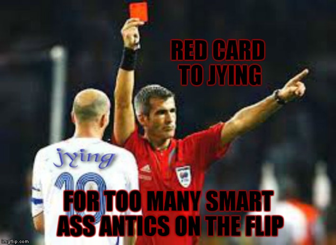 So glad I found a website where all my years as a class clown have finally paid off! Love you guys! | RED CARD TO JYING; FOR TOO MANY SMART ASS ANTICS ON THE FLIP | image tagged in jying,imgflip unite,imgflip users,meanwhile on imgflip,imgflip user,imgflippers | made w/ Imgflip meme maker