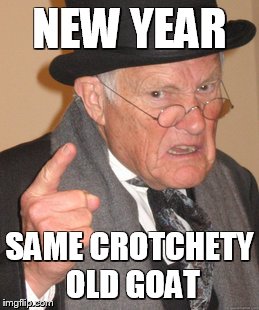 Back In My Day Meme | NEW YEAR; SAME CROTCHETY OLD GOAT | image tagged in memes,back in my day | made w/ Imgflip meme maker
